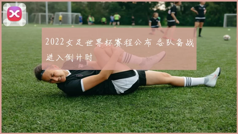 2022女足世界杯赛程公布 各队备战进入倒计时