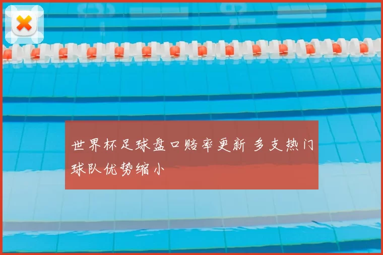 世界杯足球盘口赔率更新 多支热门球队优势缩小