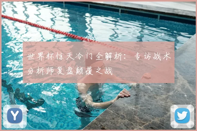 世界杯惊天冷门全解析:专访战术分析师复盘颠覆之战