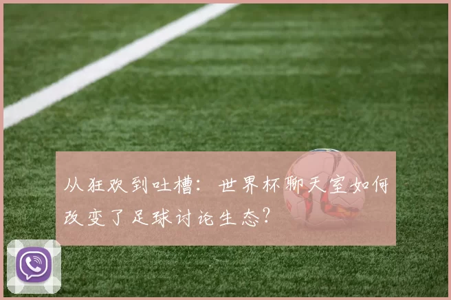 从狂欢到吐槽:世界杯聊天室如何改变了足球讨论生态?