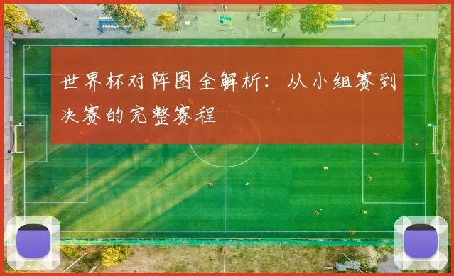 世界杯对阵图全解析:从小组赛到决赛的完整赛程