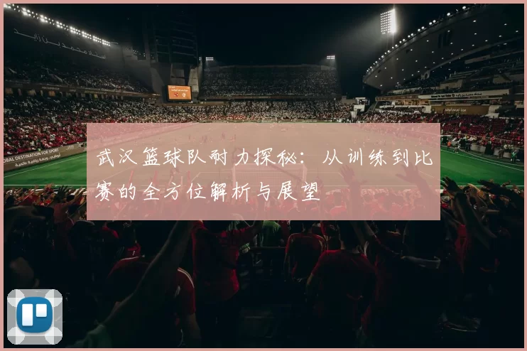 武汉篮球队耐力探秘:从训练到比赛的全方位解析与展望