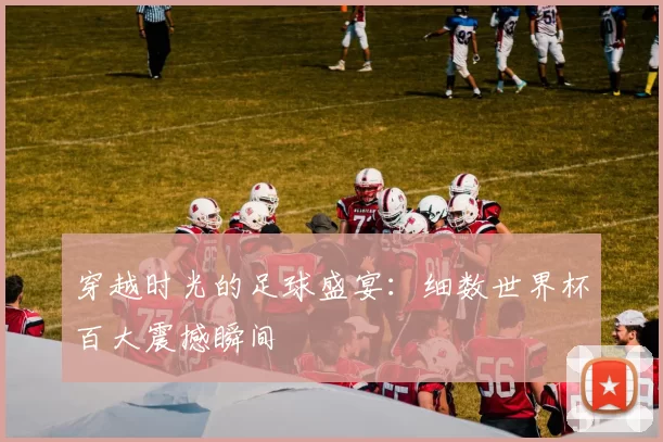 穿越时光的足球盛宴：细数世界杯百大震撼瞬间