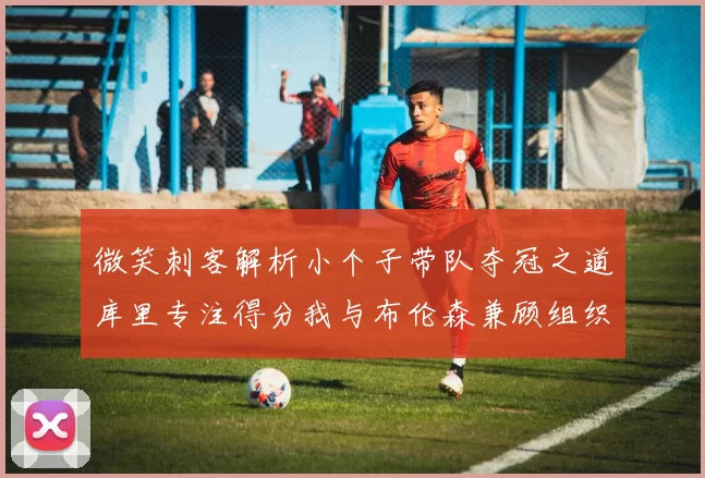 微笑刺客解析小个子带队夺冠之道库里专注得分我与布伦森兼顾组织与得分