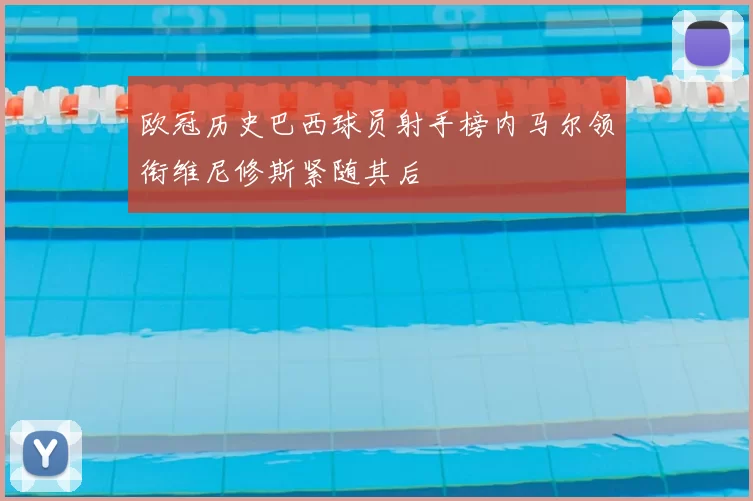 欧冠历史巴西球员射手榜内马尔领衔维尼修斯紧随其后