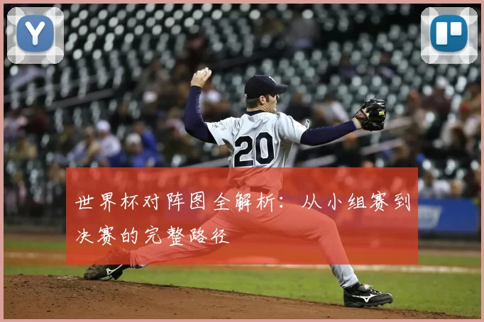 世界杯对阵图全解析：从小组赛到决赛的完整路径