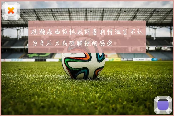 杨瀚森面临挑战斯普利特坦言不认为是压力我理解他的感受